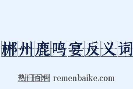 郴州鹿鸣宴反义词是什么意思的图片